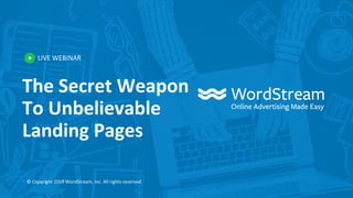 LIVE WEBINAR
© Copyright 2019 WordStream, Inc. All rights reserved.
The Secret Weapon
To Unbelievable
Landing Pages
 