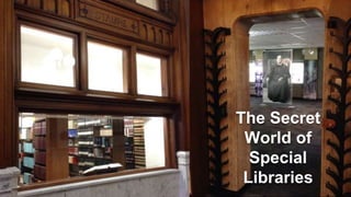 The Secret 
World of 
Special 
Libraries 
 