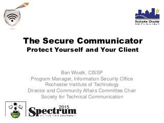 The Secure Communicator
Protect Yourself and Your Client
Ben Woelk, CISSP
Program Manager, Information Security Office
Rochester Institute of Technology
Director and Community Affairs Committee Chair
Society for Technical Communication
2015
 