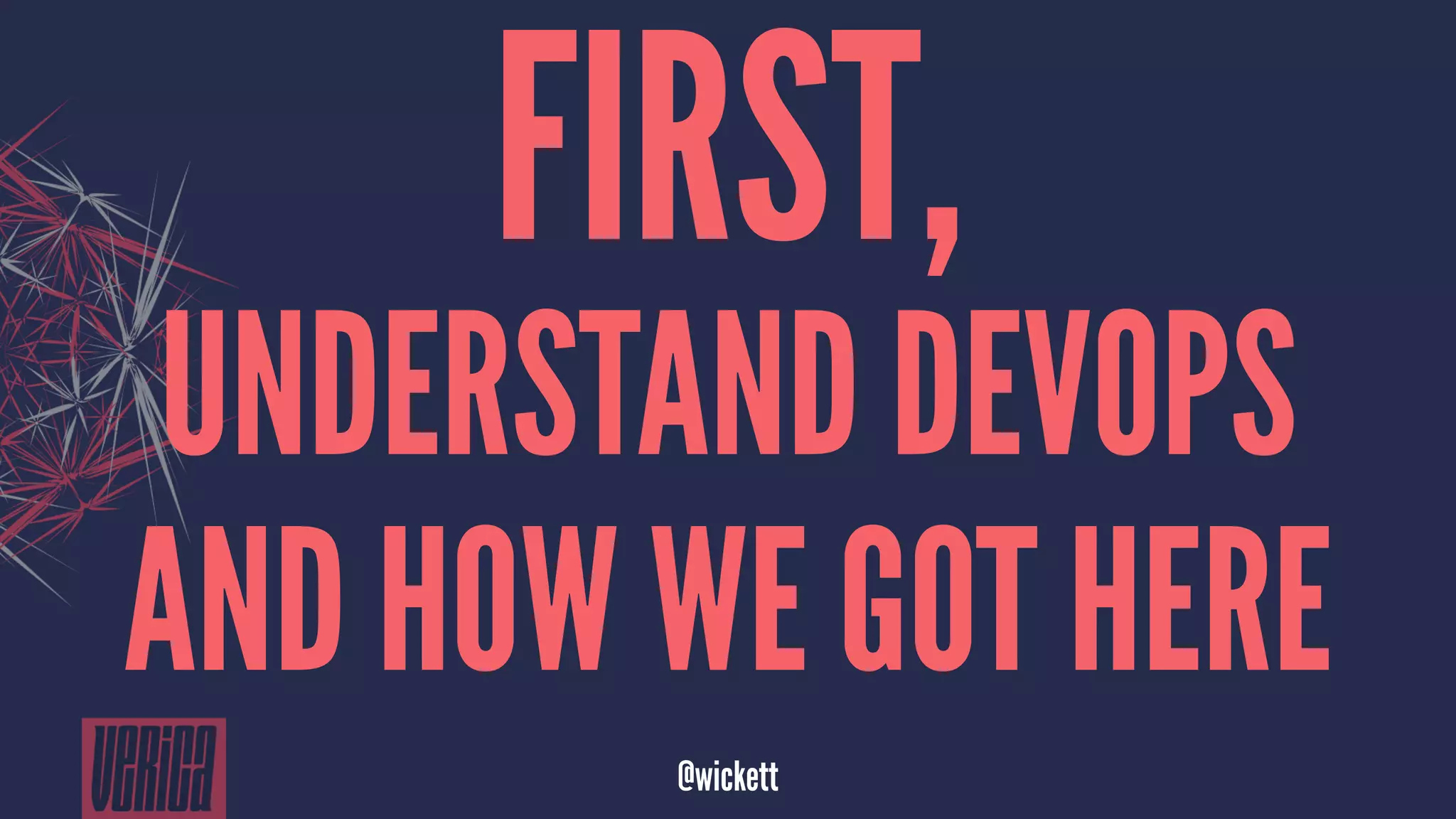FIRST,
UNDERSTAND DEVOPS
AND HOW WE GOT HERE
@wickett
 