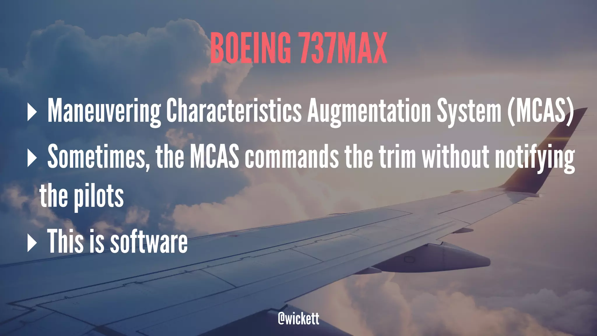 BOEING 737MAX
▸ Maneuvering Characteristics Augmentation System (MCAS)
▸ Sometimes, the MCAS commands the trim without notifying
the pilots
▸ This is software
@wickett
 