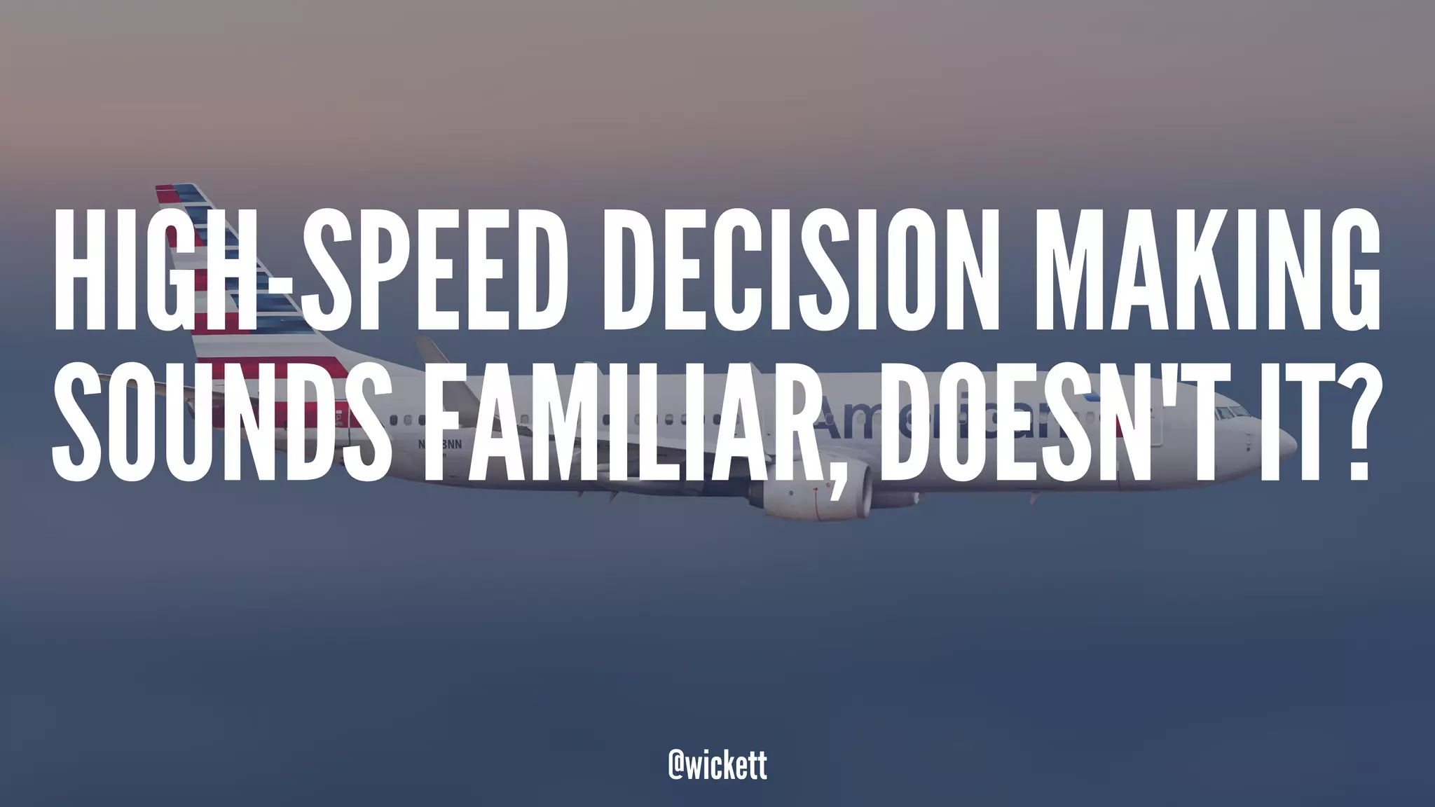 HIGH-SPEED DECISION MAKING
SOUNDS FAMILIAR, DOESN'T IT?
@wickett
 