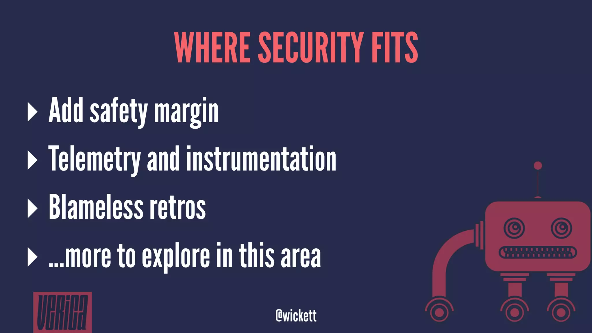 WHERE SECURITY FITS
▸ Add safety margin
▸ Telemetry and instrumentation
▸ Blameless retros
▸ ...more to explore in this area
@wickett
 