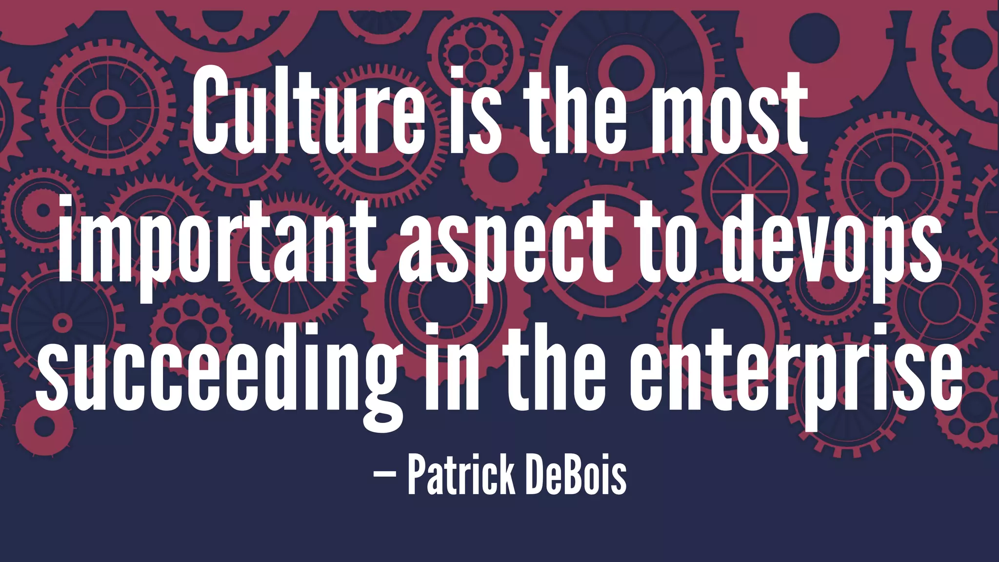 Culture is the most
important aspect to devops
succeeding in the enterprise
— Patrick DeBois
 