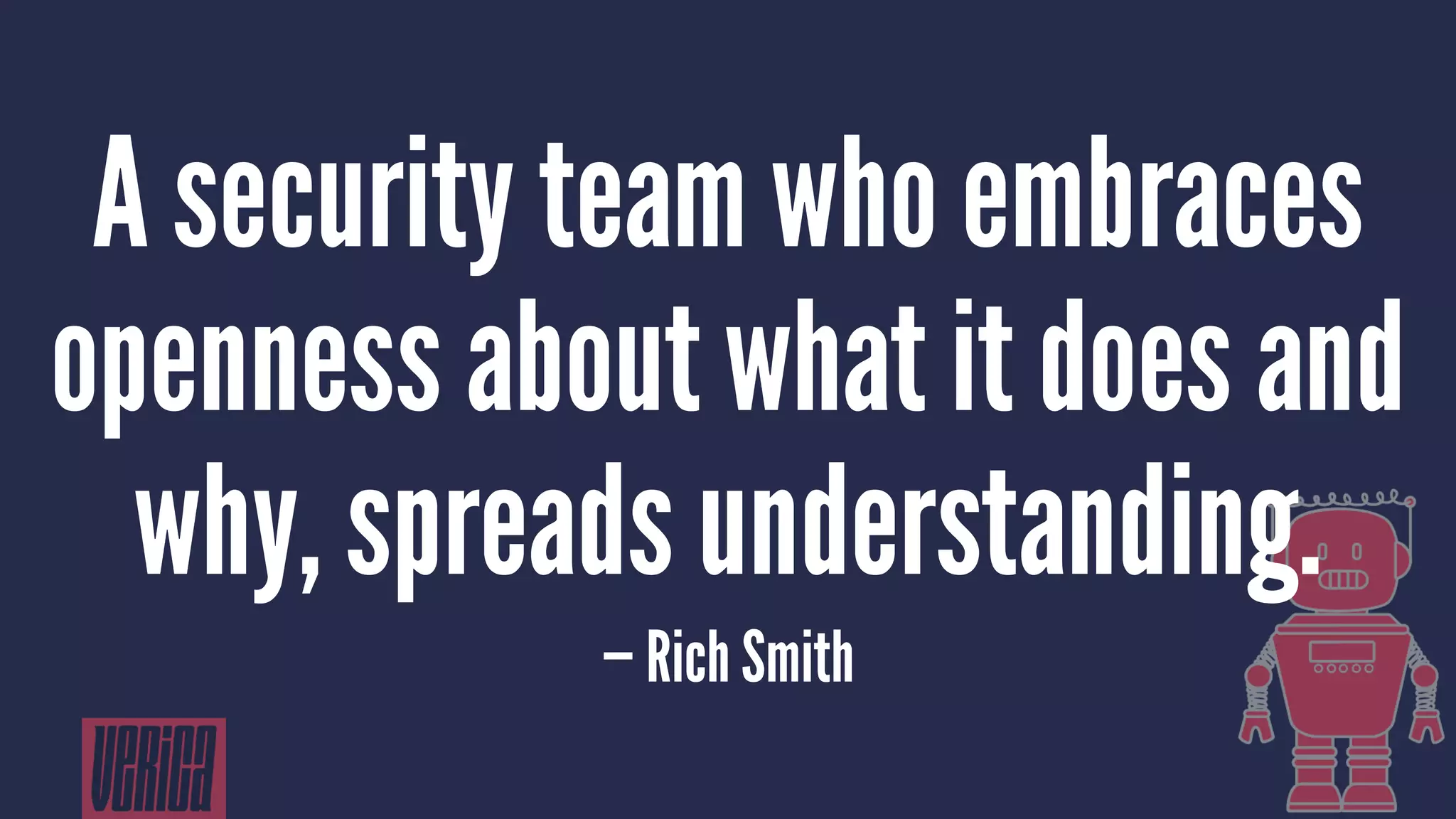 A security team who embraces
openness about what it does and
why, spreads understanding.
— Rich Smith
 