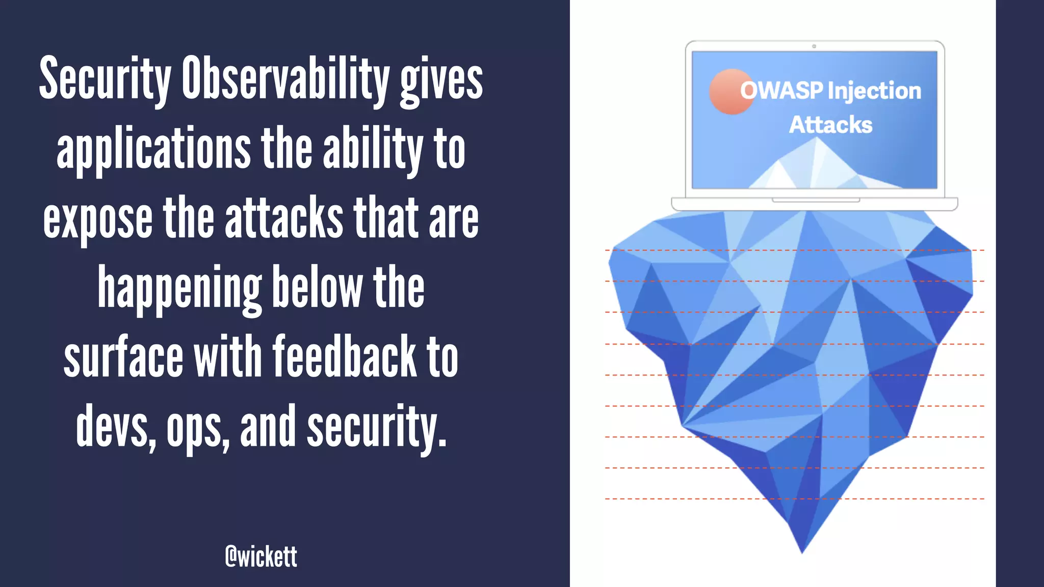 Security Observability gives
applications the ability to
expose the attacks that are
happening below the
surface with feedback to
devs, ops, and security.
@wickett
 