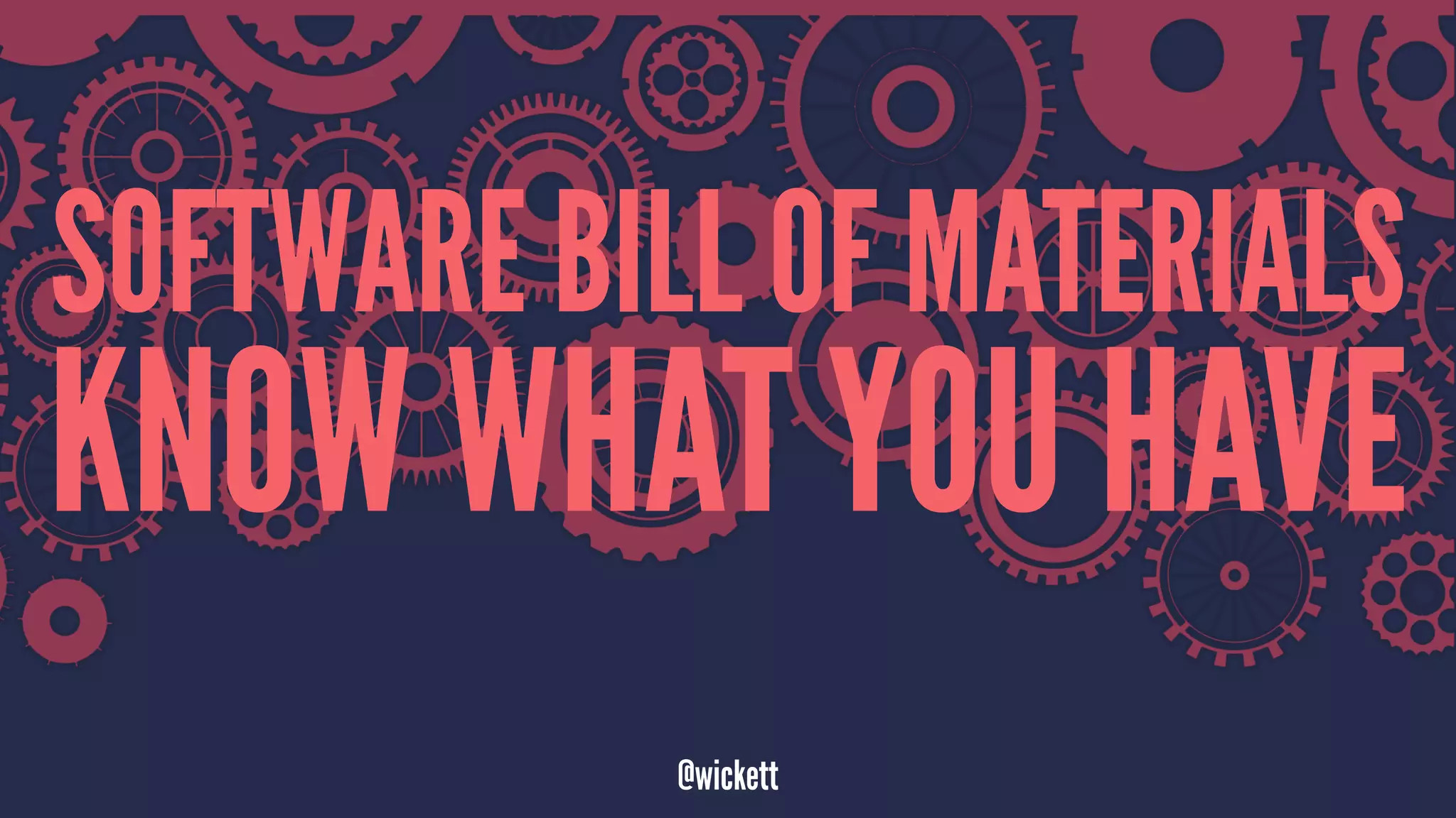SOFTWARE BILL OF MATERIALS
KNOW WHAT YOU HAVE
@wickett
 