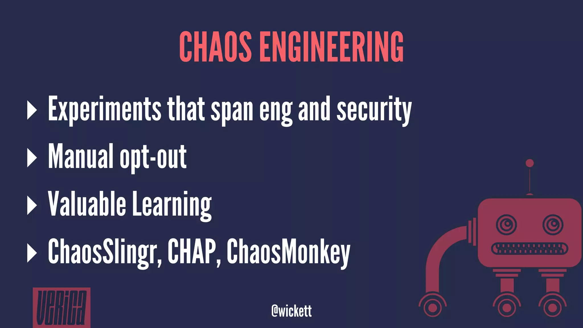 CHAOS ENGINEERING
▸ Experiments that span eng and security
▸ Manual opt-out
▸ Valuable Learning
▸ ChaosSlingr, CHAP, ChaosMonkey
@wickett
 