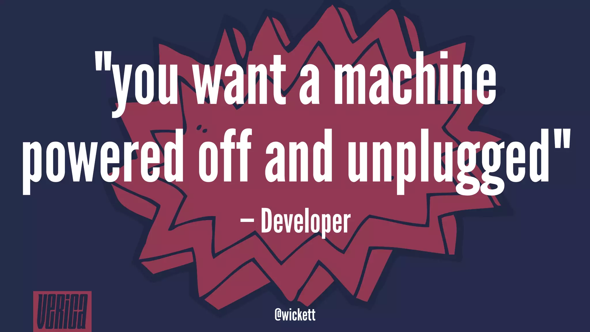 "you want a machine
powered off and unplugged"
— Developer
@wickett
 