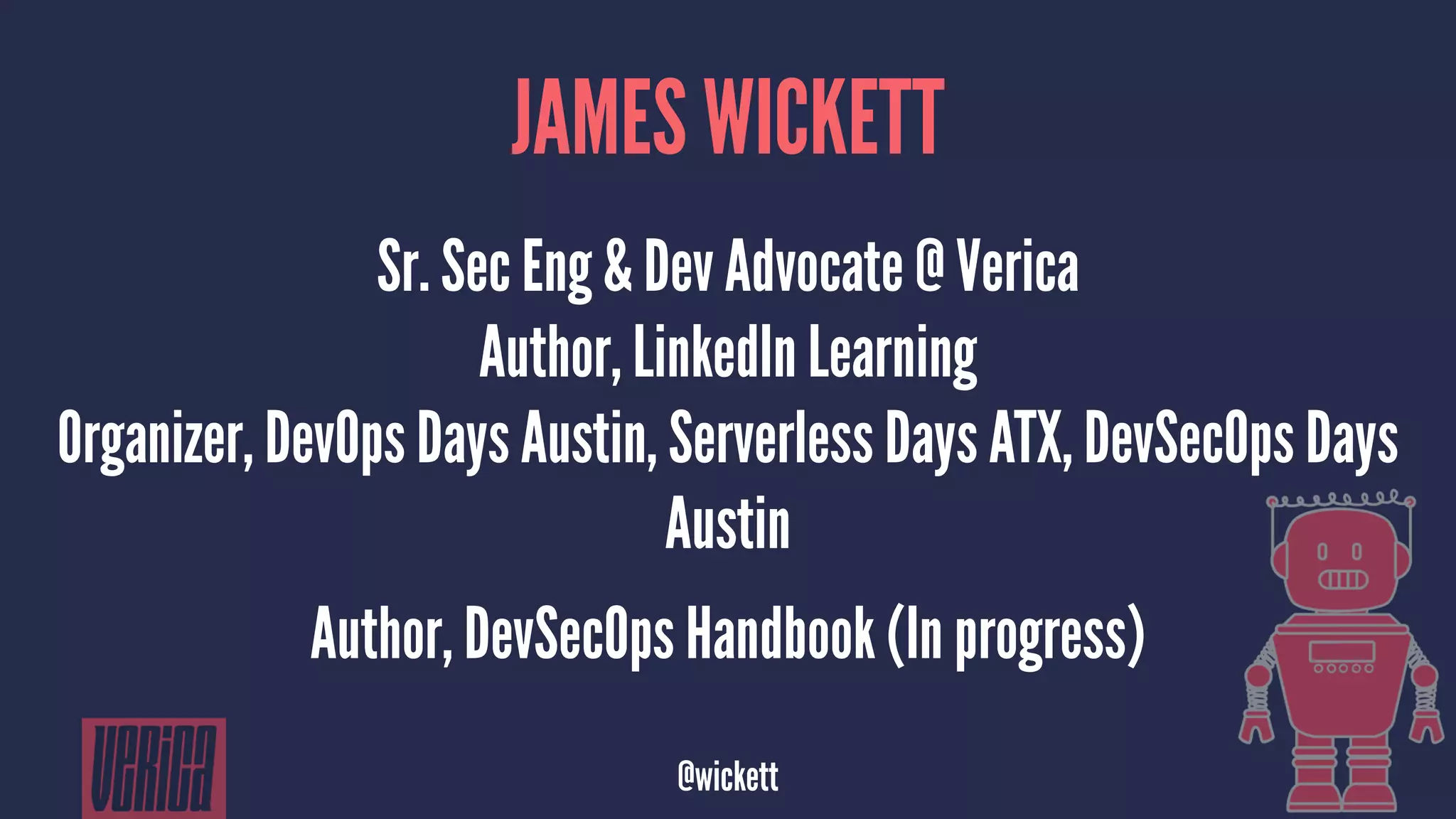 JAMES WICKETT
Sr. Sec Eng & Dev Advocate @ Verica
Author, LinkedIn Learning
Organizer, DevOps Days Austin, Serverless Days ATX, DevSecOps Days
Austin
Author, DevSecOps Handbook (In progress)
@wickett
 