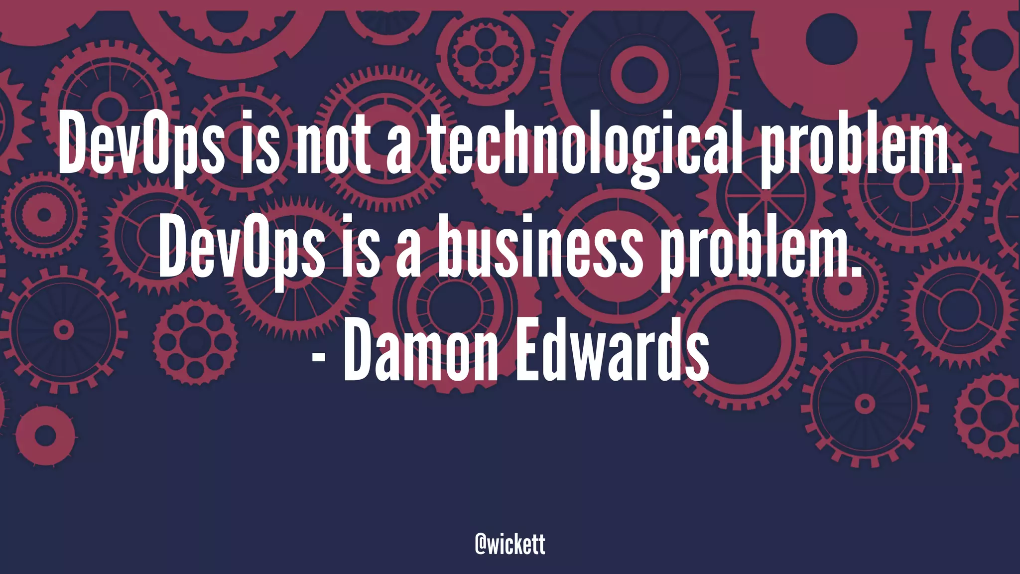 DevOps is not a technological problem.
DevOps is a business problem.
- Damon Edwards
@wickett
 