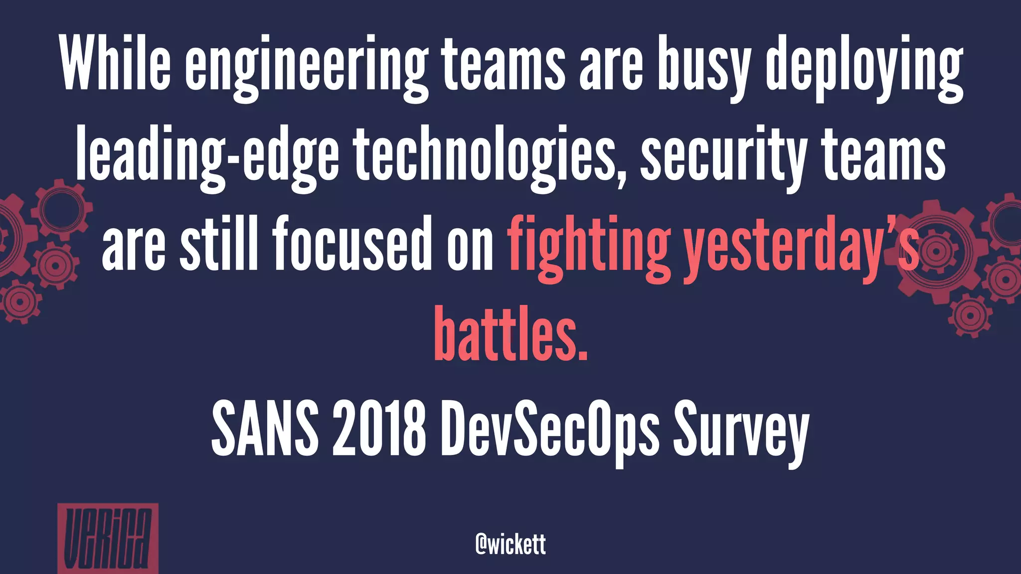 While engineering teams are busy deploying
leading-edge technologies, security teams
are still focused on fighting yesterday’s
battles.
SANS 2018 DevSecOps Survey
@wickett
 