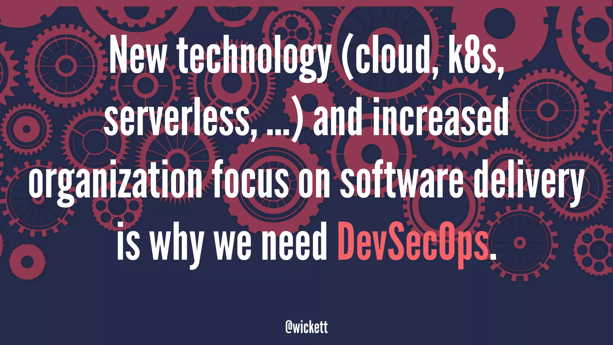 New technology (cloud, k8s,
serverless, ...) and increased
organization focus on software delivery
is why we need DevSecOps.
@wickett
 