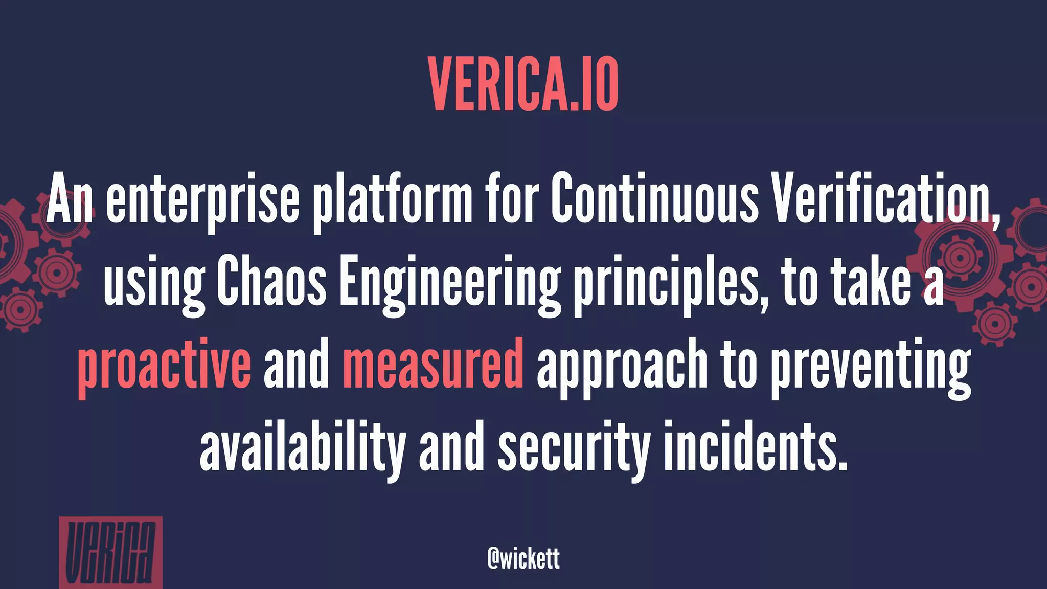 VERICA.IO
An enterprise platform for Continuous Verification,
using Chaos Engineering principles, to take a
proactive and measured approach to preventing
availability and security incidents.
@wickett
 