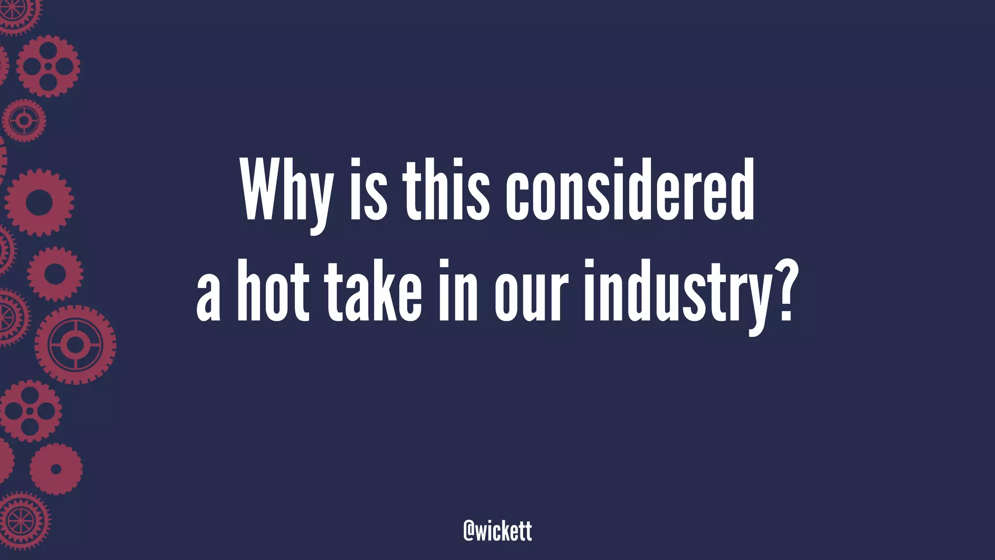 Why is this considered
a hot take in our industry?
@wickett
 