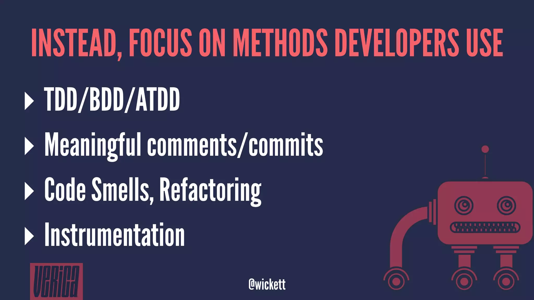 INSTEAD, FOCUS ON METHODS DEVELOPERS USE
▸ TDD/BDD/ATDD
▸ Meaningful comments/commits
▸ Code Smells, Refactoring
▸ Instrumentation
@wickett
 