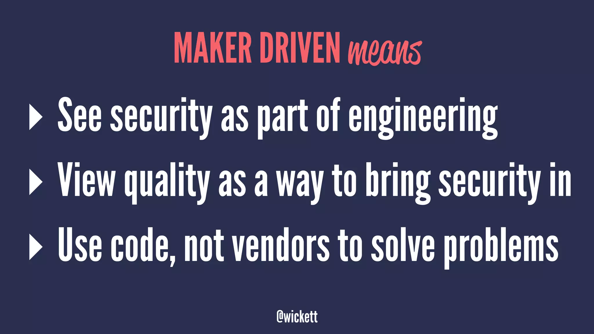 MAKER DRIVEN means
▸ See security as part of engineering
▸ View quality as a way to bring security in
▸ Use code, not vendors to solve problems
@wickett
 