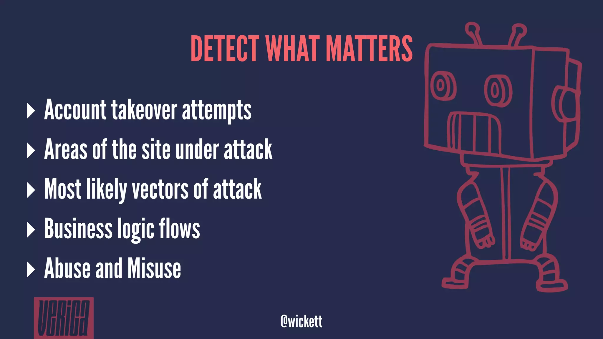 DETECT WHAT MATTERS
▸ Account takeover attempts
▸ Areas of the site under attack
▸ Most likely vectors of attack
▸ Business logic flows
▸ Abuse and Misuse
@wickett
 