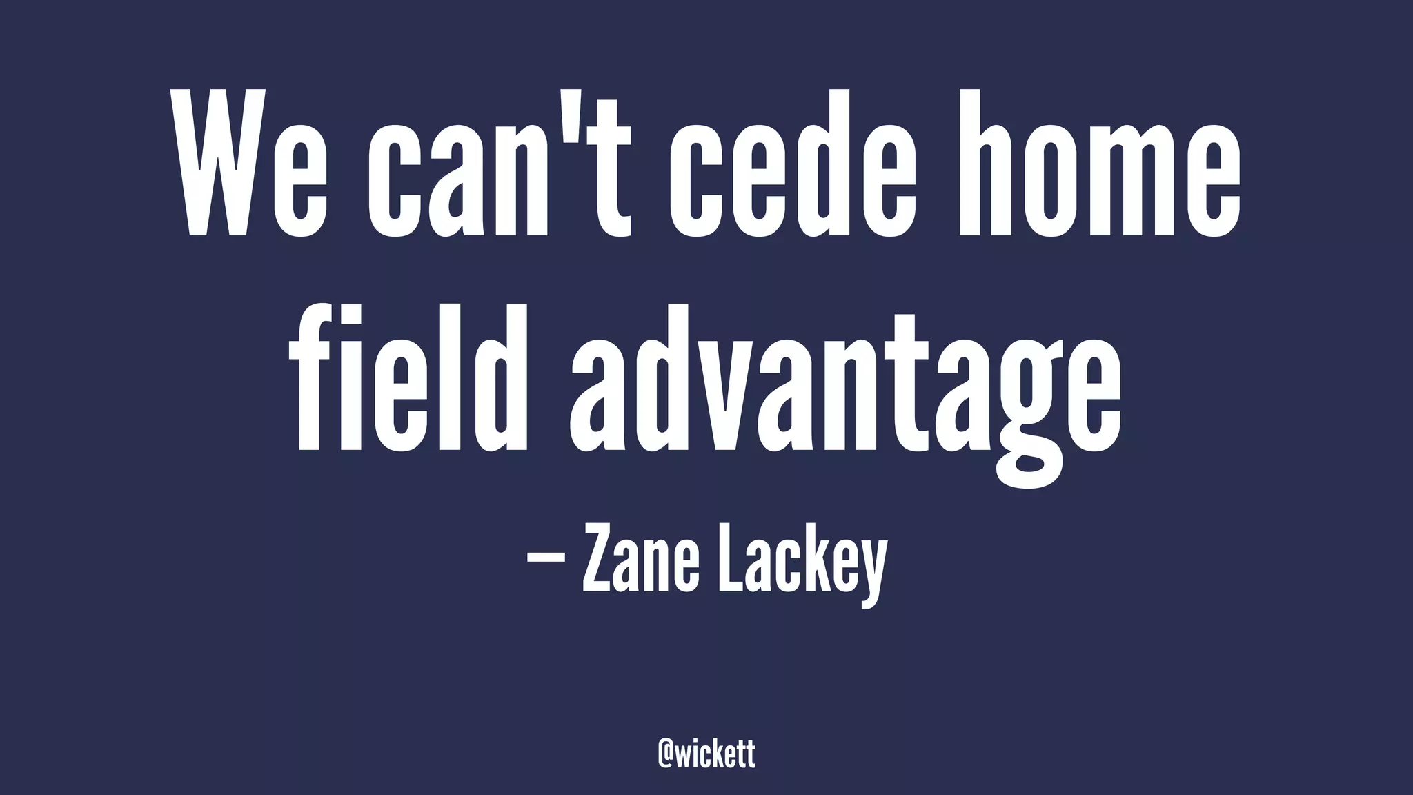 We can't cede home
field advantage
— Zane Lackey
@wickett
 