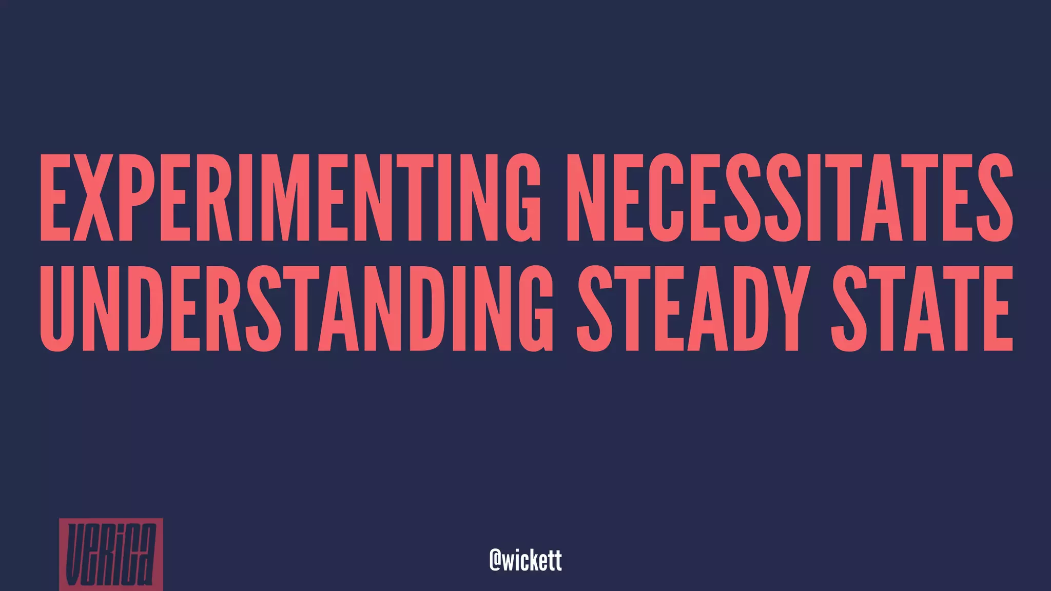 EXPERIMENTING NECESSITATES
UNDERSTANDING STEADY STATE
@wickett
 