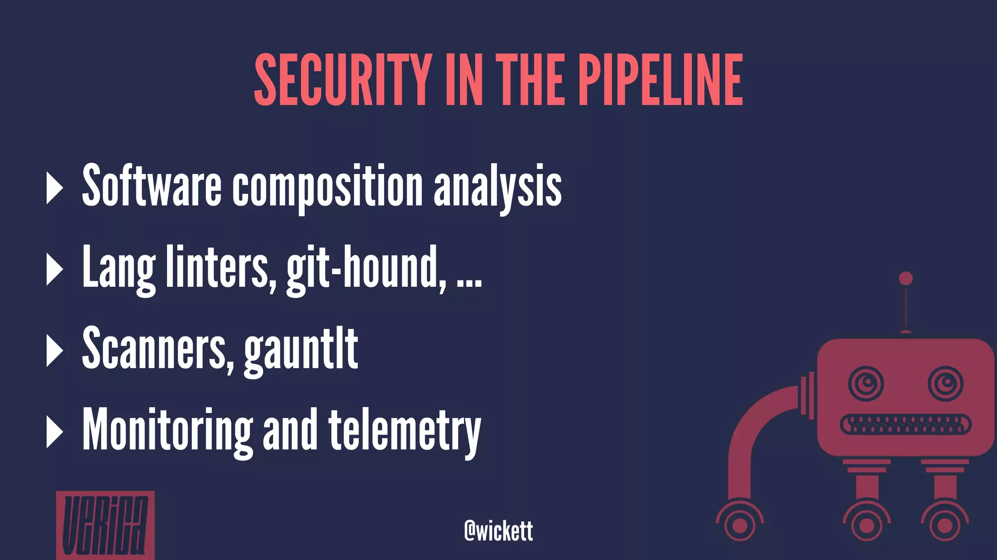 SECURITY IN THE PIPELINE
▸ Software composition analysis
▸ Lang linters, git-hound, ...
▸ Scanners, gauntlt
▸ Monitoring and telemetry
@wickett
 