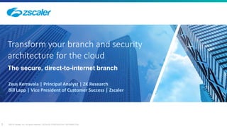 1 ©2018 Zscaler, Inc. All rights reserved. ZSCALER CONFIDENTIAL INFORMATION
Transform your branch and security
architecture for the cloud
The secure, direct-to-internet branch
Zeus Kerravala | Principal Analyst | ZK Research
Bill Lapp | Vice President of Customer Success | Zscaler
 