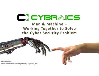 Cybraics Confidential 2016 1
Man & Machine –
Working Together to Solve
the Cyber Security Problem
Pete Nicoletti
Chief Information Security Officer, Cybraics, Inc.
 