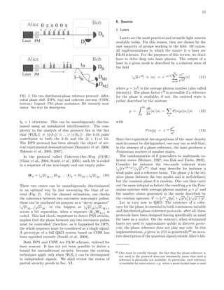 15
tB DB
DM1
DM2
1 t- B
Alice Bob
Laser IM
D0
Alice
Laser PM
p00pp0
Bob
D1
FIG. 2 The two distributed-phase reference protocol: diﬀer-
ential phase shift (DPS, top) and coherent one-way (COW,
bottom). Legend: PM: phase modulator; IM: intensity mod-
ulator. See text for description.
bk = 1 otherwise. This can be unambiguously discrim-
inated using an unbalanced interferometer. The com-
plexity in the analysis of this protocol lies in the fact
that |Ψ(Sn) = |ψ(b1) ⊗ ... ⊗ |ψ(bn) : the k-th pulse
contributes to both the k-th and the (k + 1)-st bit.
The DPS protocol has been already the object of sev-
eral experimental demonstrations (Diamanti et al., 2006;
Takesue et al., 2005, 2007).
In the protocol called Coherent-One-Way (COW)
(Gisin et al., 2004; Stucki et al., 2005), each bit is coded
in a sequence of one non-empty and one empty pulse:
|0 k = |
√
µ 2k−1
|0 2k , |1 k = |0 2k−1|
√
µ 2k
. (10)
These two states can be unambiguously discriminated
in an optimal way by just measuring the time of ar-
rival (Fig. 2). For the channel estimation, one checks
the coherence between two successive non-empty pulses;
these can be produced on purpose as a “decoy sequence”
|
√
µ 2k−1
|
√
µ 2k
, or can happen as |
√
µ 2k
|
√
µ 2k+1
across a bit separation, when a sequence |1 k|0 k+1 is
coded. This last check, important to detect PNS attacks,
implies that the phase between any two successive pulses
must be controlled; therefore, as it happened for DPS,
the whole sequence must be considered as a single signal.
A prototype of a full QKD system based on COW has
been reported recently (Stucki et al., 2008).
Both DPS and COW are P&M schemes, tailored for
laser sources. It has not yet been possible to derive a
bound for unconditional security, because the existing
techniques apply only when |Ψ(Sn) can be decomposed
in independent signals. We shall review the status of
partial security proofs in Sec. VI.
E. Sources
1. Lasers
Lasers are the most practical and versatile light sources
available today. For this reason, they are chosen by the
vast majority of groups working in the ﬁeld. Of course,
all implementations in which the source is a laser are
P&M schemes. For the purposes of this review, we don’t
have to delve deep into laser physics. The output of a
laser in a given mode is described by a coherent state of
the ﬁeld
|
√
µ eiθ
≡ |α = e−µ/2
∞
n=0
αn
√
n!
|n (11)
where µ = |α2
| is the average photon number (also called
intensity). The phase factor eiθ
is accessible if a reference
for the phase is available; if not, the emitted state is
rather described by the mixture
ρ =
2π
0
dθ
2π
|α α| =
n
P(n|µ)|n n| (12)
with
P(n|µ) = e−µ µn
n!
. (13)
Since two equivalent decompositions of the same density
matrix cannot be distinguished, one may say as well that,
in the absence of a phase reference, the laser produces a
Poissonian mixture of number states.
The randomization of θ generalizes to multimode co-
herent states (Mølmer, 1997; van Enk and Fuchs, 2002).
Consider for instance the two-mode coherent state
|
√
µ ei(θ+ϕ)
|
√
µ′ eiθ
that may describe for instance a
weak pulse and a reference beam. The phase ϕ is the rel-
ative phase between the two modes and is well-deﬁned,
but the common phase θ is random. One can then carry
out the same integral as before; the resulting ρ is the Pois-
sonian mixture with average photon number µ + µ′
and
the number states generated in the mode described by
the creation operator A†
= eiϕ√
µa†
1 +
√
µ′a†
2 /
√
µ + µ′.
Let us turn now to QKD. The existence of a refer-
ence for the phase is essential in both continuous-variable
and distributed-phase-reference protocols: after all, these
protocols have been designed having speciﬁcally in mind
the laser as a source. On the contrary, when attenuated
lasers are used to approximate qubits in discrete proto-
cols, the phase reference does not play any role. In this
implementations, ρ given in (12) is generically26
an accu-
rate description of the quantum signal outside Alice’s lab.
26 One must be careful though: the fact that the phase reference is
not used in the protocol does not necessarily mean that such a
reference is physically not available. In particular, such reference
is available for some source, e.g. when a mode-locked laser is used
 