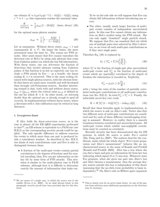 30
one obtains K ≈ ˜νSµt tBη[e−µ
(1 − h(Q)) − h(Q)]; using
e−µ
≈ 1 − µ, this expression reaches the maximal value
K
˜νSt tBη
≈
1
2
µopt [1 − 2h(Q)] (laser, decoy) (38)
for the optimal mean photon number
µopt ≈
1
2
1 −
h(Q)
1 − h(Q)
. (39)
Let us summarize. Without decoy states, µopt ∼ t and
consequently K ∝ t2
: the larger the losses, the more
attenuated must the laser be. The reason are PNS at-
tacks: Alice must ensure that Eve cannot reproduce the
detection rate at Bob’s by using only photons that come
from 2-photon pulses (on which she has full information).
With decoy states, one can determine the fraction of
detections that involve photons coming from 2-photon
pulses; if this fraction is as low as expected, one can ex-
clude a PNS attack by Eve — as a beneﬁt, the linear
scaling K ∝ t is recovered. This is the same scaling ob-
tained with single-photon sources, with the obvious bene-
ﬁt that lasers are much more versatile and well-developed
than strongly sub-Poissonian sources. Another interest-
ing remark is that, both with and without decoy states,
µopt ≈ 1
2 µcrit, where the critical value µcrit is deﬁned as
the one for which K ≈ 0. In other words, an intensity
double than the optimal one is already enough to spoil all
security. In implementations without decoy states, where
µ decreases with t, this calibration may be critical at long
distances.
5. Entanglement-Based
If Alice holds the down-conversion source, as is the
case in almost all the EB QKD experiments performed
to date55
, an EB scheme is equivalent to a P&M one (see
II.B.2) so the corresponding security proofs could be ap-
plied. The only speciﬁc diﬀerence to address concerns
the events in which more than one pair is produced in-
side a coincidence window. As described in Sec. II.E.3,
two kinds of such contributions exist and Eve is able to
distinguish between them:
• A fraction of the multi-pair events contain partial
correlations in the degrees of freedom used for sym-
bol encoding; thus, Eve can get information on the
key bit by some form of PNS attacks. This situ-
ation is similar to the multi-photon case in P&M
schemes, although here it is diﬃcult to determine
exactly the amount of information that leaks out.
55 We are aware of a single case, in which the source was in the
middle (Erven et al., 2008). As we shall discuss below in this
paragraph, security proofs have been provided also for this situ-
ation.
To be on the safe side we will suppose that Eve can
obtain full information without introducing any er-
rors.
• The other, usually much larger fraction of multi-
pair events consists of independent uncorrelated
pairs. In this case Eve cannot obtain any informa-
tion on Bob’s symbol using the PNS attack. She
can only apply “standard” single particle attack.
We suppose that Eve can somehow ﬁnd out which
one of multiple pairs were selected by Alice’s detec-
tor, so we treat all such multi-pair contributions as
if they were single pairs.
Therefore Eq. (28) is replaced by
IE ≤ Y ′
m + Y ′
1 h
Q
Y ′
1
, (40)
where Y ′
1 is the fraction of single-pair plus uncorrelated
multi-pair events and Y ′
m is the fraction of multi-pair
events which are (partially) correlated in the degree of
freedom the information is encoded in. Explicitly,
Y ′
m = pA(n ≥ 2)
˜νS
R
ζ (41)
with ζ being the ratio of the number of partially corre-
lated multi-pair contributions to all multi-pair contribu-
tions (see Sec. II.E.3). In total Y ′
m + Y ′
1 = 1. Finally, the
achievable secret-key rate reads
K = R [Y ′
1 (1 − h(Q/Y ′
1)) − leakEC(Q)] . (42)
Recall that these formulas apply to implementations, in
which the source is safe on Alice’s side. Notice also that
two diﬀerent sorts of multi-pair contributions are consid-
ered and for each of them diﬀerent eavesdropping strat-
egy is assumed. However, in reality there is a smooth
transition between correlated and uncorrelated pairs. All
multi-pair events which exhibit non-negligible correla-
tions must be counted as correlated.
Recently security has been demonstrated also for EB
systems, in which the source is under Eve’s control
(Ma, Fung and Lo, 2007). The authors describe the con-
ditions, under which the whole object “Eve’s state prepa-
ration and Alice’s measurement” behaves like an un-
characterized source in the sense of Koashi and Preskill
(Koashi and Preskill, 2003). Alice has a box where she
can dial a basis and gets an information bit from her box
indicating which signal (0 or 1) was sent. Whatever state
Eve prepares, when she gives one part into Alice’s box
and Alice chooses a measurement, then the average den-
sity matrix outside this box is independent of this choice
(assuming that the no-click event probability is basis in-
dependent).56
On Alice’s side no Hilbert space argument
56 This is clearly true for an active basis choice. In case of the pas-
sive basis selection some additional assumptions on the detection
may be necessary.
 