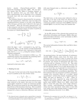 34
lective attacks (Garc´ıa-Patr´on and Cerf, 2006;
Navascu´es, Grosshans and Ac´ın, 2006). We can there-
fore assume that Eve eﬀects a Gaussian channel, so
that the quantum state ρAB just before Alice and
Bob’s measurements can be assumed to be a Gaussian
two-mode state with zero mean value and covariance
matrix γAB.
The Gaussian channel is characterized by two parame-
ters: the transmittance, which here, since we work in the
uncalibrated-device scenario, is tη with η the eﬃciency
of the detectors; and the noise δ referred to the input of
the channel61
. Since the two-mode squeezed state (15)
is also symmetric and has no correlations between x and
p, the resulting covariance matrix of modes A and B can
be written in a block-diagonal form,
γAB =
γx
AB 0
0 γp
AB
(55)
with
γ
x(p)
AB =
v ± tη(v2 − 1)
± tη(v2 − 1) tη(v + δ)
(56)
where the signs + and − correspond to γx
AB and γp
AB,
respectively. Here, v is the variance of both quadratures
of Alice’s output thermal state expressed in shot-noise
units, that is, v = vA +1, vA being the variance of Alice’s
Gaussian modulation.
For what follows, it is convenient to deﬁne vX|Y , the
conditional variance that quantiﬁes the remaining uncer-
tainty on X after the measurement of Y :
vX|Y = x2
− xy 2
/ y2
, (57)
expressed in shot-noise units.
2. Modeling the noise
The noise δ is the total noise of the channel Alice-Bob.
It can be modeled as the sum of three terms:
δ =
1 − t
t
+
δh
t
+ ǫ . (58)
The ﬁrst term (1−t)/t stands for the loss-induced vacuum
noise (referred to the input); this term is at the origin
of the higher sensitivity to losses of continuous-variable
QKD. The second term stands for the noise added by the
imperfection of the homodyne detection. This is modeled
by assuming that the signal reaching Bob’s station is at-
tenuated by a factor η (detection eﬃciency) and mixed
61 The observed noise in channels such as optical ﬁbers is typically
symmetric and uncorrelated in both quadratures x and p (there
is no preferred phase), so we restrict to this case here.
with some thermal noise vel (electronic noise of the de-
tector), giving62
δh =
1 + vel
η
− 1 . (59)
The third term ǫ is the excess noise (referred to the in-
put) that is not due to line losses nor detector imper-
fections. For a perfect detector, it can be viewed as the
continuous-variable counterpart of the QBER in discrete-
variable QKD; it is zero for a lossy but noiseless line.
3. Information Alice-Bob
In the EB version of the coherent-state protocol con-
sidered here (Grosshans and Grangier, 2002a), Alice per-
forms heterodyne detection, so her uncertainty on Bob’s
quadratures is expressed as
vB|AM
= tη(δ + 1) . (60)
The mutual information between Alice and Bob is there-
fore given by
I(A : B) =
1
2
log2
vB
vB|AM
=
1
2
log2
δ + v
δ + 1
.(61)
As mentioned above, the main bottleneck of continuous-
variable QKD schemes comes from the heavy post-
processing that is needed in order to correct the errors
due to the vacuum noise that is induced by the line losses.
In practice, the amount of information left after error
correction will be a fraction β of I(A : B). This value
has an important eﬀect on the achievable secret key rate
and the limiting distance (as we shall discuss below, for
β = 1 a secure key can in principle be extracted for ar-
bitrarily large distances). This provides a strong incen-
tive for developing better reconciliation algorithms. The
ﬁrst technique that was proposed to perform continuous-
variable error correction relied on a so-called “sliced
reconciliation” method (Van Assche, Cardinal and Cerf,
2004), and gave an eﬃciency β ≈ 80%. These al-
gorithms have been improved by using turbo-codes
(Nguyen, Van Assche and Cerf, 2004) and low-density
parity codes (LDPC) (Bloch et al., 2005), which both
allow to work with noisy data, hence longer distances.
More recently, multi-dimensional reconciliation algo-
rithms have been introduced, which allow to deal with
even noisier data while keeping similar or higher recon-
ciliation eﬃciencies (Leverrier et al., 2008).
62 Replacing the expression for δh into (58), one obtains δ = (1 −
tη + vel)/(tη) + ε, which depends only on tη as it should in the
uncalibrated-device scenario.
 