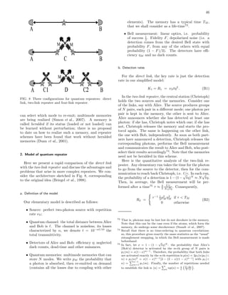 46
A B
A BC
M M
A B
M M
C1 C2D
A B
A BC
M M
A B
M M
C1 C2D
FIG. 8 Three conﬁgurations for quantum repeaters: direct
link, two-link repeater and four-link repeater.
can select which mode to re-emit; multimode memories
are being realized (Simon et al., 2007). A memory is
called heralded if its status (loaded or not loaded) can
be learned without perturbation; there is no proposal
to date on how to realize such a memory, and repeater
schemes have been found that work without heralded
memories (Duan et al., 2001).
2. Model of quantum repeater
Here we present a rapid comparison of the direct link
with the two-link repeater and discuss the advantages and
problems that arise in more complex repeaters. We con-
sider the architecture sketched in Fig. 8, corresponding
to the original idea (Briegel et al., 1998).
a. Deﬁnition of the model
Our elementary model is described as follows:
• Source: perfect two-photon source with repetition
rate νS;
• Quantum channel: the total distance between Alice
and Bob is ℓ. The channel is noiseless; its losses
characterized by α, we denote t = 10−αℓ/10
the
total transmittivity.
• Detectors of Alice and Bob: eﬃciency η; neglected
dark counts, dead-time and other nuisances.
• Quantum memories: multimode memories that can
store N modes. We write pM the probability that
a photon is absorbed, then re-emitted on demand
(contains all the losses due to coupling with other
elements). The memory has a typical time TM ,
that we shall consider as a life-time73
.
• Bell measurement: linear optics, i.e. probability
of success 1
2 . Fidelity F, depolarized noise (i.e. a
detection comes from the desired Bell state with
probability F, from any of the others with equal
probability (1 − F)/3). The detectors have eﬃ-
ciency ηM and no dark counts.
b. Detection rates
For the direct link, the key rate is just the detection
rate in our simpliﬁed model:
K1 = R1 = νStη2
. (B1)
In the two-link repeater, the central station (Christoph)
holds the two sources and the memories. Consider one
of the links, say with Alice. The source produces groups
of N pairs, each pair in a diﬀerent mode; one photon per
pair is kept in the memory, the other is sent to Alice.
Alice announces whether she has detected at least one
photon: if she has, Christoph notes which one; if she has
not, Christoph releases the memory and starts the pro-
tocol again. The same is happening on the other link,
the one with Bob, independently. As soon as both part-
ners have announced a detection, Christoph releases the
corresponding photons, performs the Bell measurement
and communicates the result to Alice and Bob, who post-
select their results accordingly74
. Note that the memories
need not be heralded in this scheme.
Here is the quantitative analysis of the two-link re-
peater. Any elementary run takes the time for the photon
to go from the source to the detector, then for the com-
munication to reach back Christoph, i.e. ℓ/c. In each run,
the probability of a detection is 1−(1 −
√
tη)N
≈ N
√
tη.
Then, in average, the Bell measurement will be per-
formed after a time75
τ ≈ 3
2
ℓ/c
N
√
tη
. Consequently,
R2 =
τ−1 1
2 p2
M η2
M if τ < TM
0 otherwise
(B2)
73 That is, photons may be lost but do not decohere in the memory.
Note that this can be the case even if the atoms, which form the
memory, do undergo some decoherence (Staudt et al., 2007).
74 Recall that there is no time-ordering in quantum correlations:
so, this procedure gives exactly the same statistics as the “usual”
entanglement swapping, in which the Bell measurement is made
beforehand.
75 In fact, let x = 1 − (1 −
√
tη)N : the probability that Alice’s
(Bob’s) detector is activated by the m-th group of N pairs is
p1(m) = x(1−x)m−1. Therefore, the probability that both links
are activated exactly by the n-th repetition is p(n) = 2p1(n)p1(<
n) + p1(n)2 = x(1 − x)n−1[2 − (2 − x)(1 − x)n−1] with p1(<
n) =
n−1
m=1
p1(m). Finally, the number of repetitions needed
to establish the link is n = n
np(n) = 1
x
3−2x
2−x
.
 