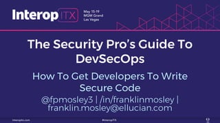 The Security Pro’s Guide To
DevSecOps
How To Get Developers To Write
Secure Code
@fpmosley3 | /in/franklinmosley |
franklin.mosley@ellucian.com
 