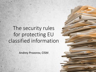 The security rules
for protecting EU
classified information
Andrey Prozorov, CISM
 