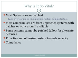 Why Is It So Vital?
                                   7

Most Systems are unpatched
    Lazy, overworked or misinformed system administrators
Most compromises are from unpatched systems with
 patches or work around available
Some systems cannot be patched (allow for alternate
 defense)
Proactive and offensive posture towards security
Compliance




                            www.SecurityOrb.com
 