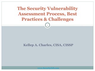 The Security Vulnerability
Assessment Process, Best
 Practices & Challenges
                  1




  Kellep A. Charles, CISA, CISSP




          www.SecurityOrb.com
 