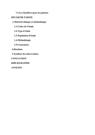 7.2-Les bénéfices pour les patients

DEUXIEME PARTIE

1-Matériel clinique et méthodologie

  1.1-Cadre de l’étude

  1.2-Type d’étude

  1.3-Population d’étude

  1.4-Méthodologie

  1.5-Contraintes

2-Résultats

3-Synthèse des observations

CONCLUSION

BIBLIOGRAPHIE

ANNEXES
 