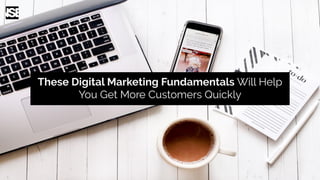 These Digital Marketing Fundamentals Will Help
You Get More Customers Quickly
 