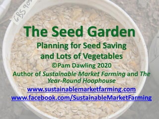 The Seed Garden
Planning for Seed Saving
and Lots of Vegetables
©Pam Dawling 2020
Author of Sustainable Market Farming and The
Year-Round Hoophouse
www.sustainablemarketfarming.com
www.facebook.com/SustainableMarketFarming
 