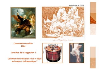 Kaptchuk	
  et	
  al.,	
  2009	
  




          Commission	
  Franklin	
  
                1784	
  

     Ques'on	
  de	
  la	
  sugges'on	
  ?	
  	
  

Ques'on	
  de	
  l’u'lisa'on	
  	
  d’un	
  «	
  objet	
  
   technique	
  »	
  thérapeu'que	
  ?	
  
 