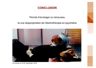 CONCLUSION


                                         Permet d’envisager un renouveau

            et une réappropriation de l’électrothérapie en psychiatrie




Le	
  monde	
  sur	
  le	
  ﬁl,	
  Fassbinder,	
  1973	
  	
  
 