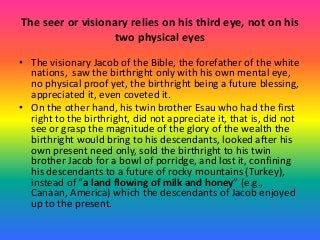 The seer or visionary relies on his third eye, not on his
two physical eyes
• The visionary Jacob of the Bible, the forefa...