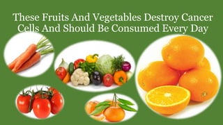 These Fruits And Vegetables Destroy Cancer
Cells And Should Be Consumed Every Day
 