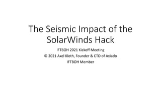 The Seismic Impact of the
SolarWinds Hack
IFTBOH 2021 Kickoff Meeting
© 2021 Axel Kloth, Founder & CTO of Axiado
IFTBOH Member
 