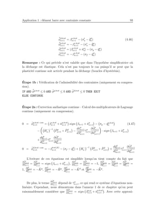 Application 1 : ´el´ement barre avec contrainte constante 93
¯¯φd,test
n+1 = βe,test
n+1 − (σt
u − ¯¯qd
n) (4.46)
¯¯φp,test
n+1 = −βe,test
n+1 − (σc
u − ¯¯qp
n)
¯φp,test
n+1 = |βe,test
n+1 + ¯κp
n| − (σy − ¯qp
n)
¯φd,test
n+1 = −βe,test
n+1 − (σf − ¯qd
n)
Remarque : Ce qui pr´ec`ede n’est valable que dans l’hypoth`ese simpliﬁcatrice o`u
la d´echarge est ´elastique. Cela n’est pas toujours le cas puisqu’il se peut que la
plasticit´e continue soit activ´ee pendant la d´echarge (boucles d’hyst´er´esis).
´Etape 1b : V´eriﬁcation de l’admissibilit´e des contraintes (uniquement en compres-
sion).
IF AND ¯¯φp,test
≤ 0 AND ¯φp,test
≤ 0 AND ¯φd,test
≤ 0 THEN EXIT
ELSE CONTINUE
´Etape 2a : Correction an´elastique continue – Calcul des multiplicateurs de Lagrange
continus (uniquement en compression).
0 = ¯φp,test−con
n+1 = βe,test
n+1 + ¯κp,test
n+1 sign βn+1 + ¯κp
n+1 − σy − ¯qp,test
n (4.47)
− H−
n
−1 ¯Pp
n+1 + ¯Pd
n+1 −
d¯κp
n+1
d¯λp
n+1
¯γp
n+1
∂ ¯φp
n+1
∂¯κp
n+1
· sign βn+1 + ¯κp
n+1
+
d¯qp
n+1
d¯ξp
n+1
¯γp
n+1
∂ ¯φp
n+1
∂¯qp
n+1
0 = ¯φd,test−con
n+1 = −β
test,(k)
n+1 − (σf − ¯qd
n) + H−
n
−1 ¯Pp
n+1 + ¯Pd
n+1 +
d¯qd
n+1
d¯ξd
n+1
¯γd
n+1
∂ ¯φd
n+1
∂¯qd
n+1
L’´ecriture de ces ´equations est simpliﬁ´ee lorsqu’on tient compte du fait que
∂ ¯φp
n+1
∂βn+1
=
∂ ¯φp
n+1
∂¯κp
n+1
= sign βn+1 + ¯κp
n+1 ,
∂ ¯φd
n+1
∂βn+1
=
∂ ¯¯φp
n+1
∂βn+1
= −1,
∂ ¯φp
n+1
∂¯qp
n+1
=
∂ ¯φd
n+1
∂¯qd
n+1
=
∂ ¯¯φp
n+1
∂¯¯qp
n+1
=
1,
d¯qp
n+1
d¯ξp
n+1
= − ¯Kp
,
d¯κp
n+1
d¯λp
n+1
= − ¯Hp
,
d¯qd
n+1
d¯ξd
n+1
= − ¯Kd
et
d¯¯qp
n+1
d¯¯ξp
n+1
= − ¯¯Kp
.
De plus, le terme
∂ ¯φp
n+1
∂βn+1
d´epend de ¯γp
n+1, ce qui rend ce syst`eme d’´equations non-
lin´eaire. Cependant, nous d´emontrons dans l’annexe 1 de ce chapitre qu’on peut
raisonnablement consid´erer que
∂ ¯φp
n+1
∂βn+1
= sign βtest
n+1 + ¯κp,test
n+1 . Avec cette approxi-
 