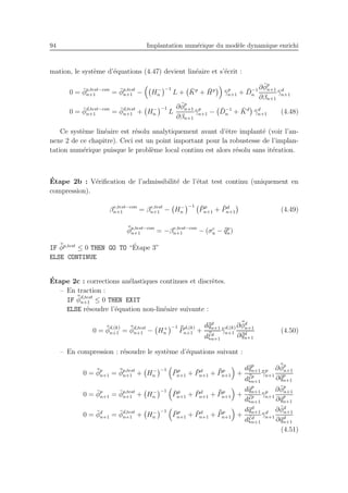 94 Implantation num´erique du mod`ele dynamique enrichi
mation, le syst`eme d’´equations (4.47) devient lin´eaire et s’´ecrit :
0 = ¯φp,test−con
n+1 = ¯φp,test
n+1 − H−
n
−1
L + ¯Kp
+ ¯Hp
¯γp
n+1 + ¯D−1
n
∂ ¯φp
n+1
∂βn+1
¯γd
n+1
0 = ¯φd,test−con
n+1 = ¯φd,test
n+1 + H−
n
−1
L
∂ ¯φp
n+1
∂βn+1
¯γp
n+1 − ¯D−1
n + ¯Kd
¯γd
n+1 (4.48)
Ce syst`eme lin´eaire est r´esolu analytiquement avant d’ˆetre implant´e (voir l’an-
nexe 2 de ce chapitre). Ceci est un point important pour la robustesse de l’implan-
tation num´erique puisque le probl`eme local continu est alors r´esolu sans it´eration.
´Etape 2b : V´eriﬁcation de l’admissibilit´e de l’´etat test continu (uniquement en
compression).
βe,test−con
n+1 = βe,test
n+1 − H−
n
−1 ¯Pp
n+1 + ¯Pd
n+1 (4.49)
¯¯φp,test−con
n+1 = −βe,test−con
n+1 − (σc
u − ¯¯qp
n)
IF ¯¯φp,test
≤ 0 THEN GO TO “´Etape 3”
ELSE CONTINUE
´Etape 2c : corrections an´elastiques continues et discr`etes.
– En traction :
IF ¯¯φd,test
n+1 ≤ 0 THEN EXIT
ELSE r´esoudre l’´equation non-lin´eaire suivante :
0 = ¯¯φ
d,(k)
n+1 = ¯¯φd,test
n+1 − H+
n
−1 ¯¯P
d,(k)
n+1 +
d¯¯qd
n+1
d¯¯ξd
n+1
¯¯γ
d,(k)
n+1
∂ ¯¯φd
n+1
∂¯¯qd
n+1
(4.50)
– En compression : r´esoudre le syst`eme d’´equations suivant :
0 = ¯¯φp
n+1 = ¯¯φp,test
n+1 + H−
n
−1 ¯Pp
n+1 + ¯Pd
n+1 + ¯¯Pp
n+1 +
d¯¯qp
n+1
d¯¯ξp
n+1
¯¯γp
n+1
∂ ¯¯φp
n+1
∂¯¯qp
n+1
0 = ¯φp
n+1 = ¯φp,test
n+1 + H−
n
−1
¯Pp
n+1 + ¯Pd
n+1 + ¯¯Pp
n+1 +
d¯qp
n+1
d¯ξp
n+1
¯γp
n+1
∂ ¯φp
n+1
∂¯qp
n+1
0 = ¯φd
n+1 = ¯φd,test
n+1 + H−
n
−1
¯Pp
n+1 + ¯Pd
n+1 + ¯¯Pp
n+1 +
d¯qd
n+1
d¯ξd
n+1
¯γd
n+1
∂ ¯φd
n+1
∂¯qd
n+1
(4.51)
 