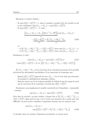 Annexes 107
Discutons ce dernier r´esultat :
– Si sign βtest
n+1 + ¯κp,test
n+1 = 1, alors le membre `a gauche doit ˆetre positif ou nul
et par cons´equent sign βn+1 + ¯κp
n+1 = sign βtest
n+1 + ¯κp,test
n+1 .
– Si sign βtest
n+1 + ¯κp,test
n+1 = −1, alors :
|βn+1 + ¯κp
n+1| + ¯γp
n+1 H−
n
−1
L + ¯Hp
≥0
sign βn+1 + ¯κp
n+1 =
− |βtest
n+1 + ¯κp,test
n+1 |
≥0
+ ¯D−1
n ¯γd
n+1 + H−
n
−1
¯¯γp
n+1
≥0
(4.66)
et :
– si ¯D−1
n ¯γd
n+1 + (H−
n )
−1
¯¯γp
n+1 < |βtest
n+1 + ¯κp,test
n+1 |, alors sign βn+1 + ¯κp
n+1 = −1,
– si ¯D−1
n ¯γd
n+1 + (H−
n )
−1
¯¯γp
n+1 ≥ |βtest
n+1 + ¯κp,test
n+1 |, alors sign βn+1 + ¯κp
n+1 = 1.
Finalement, il vient :
sign βn+1 + ¯κp
n+1 = sign βtest
n+1 + ¯κp,test
n+1 ⇔ (4.67)
sign βtest
n+1 + ¯κp,test
n+1 = 1 or ¯D−1
n ¯γd
n+1 + (H−
n )
−1
¯¯γp
n+1 < |βtest
n+1 + ¯κp,test
n+1 |
¯D−1
n ¯γd
n+1 +(H−
n )
−1
¯¯γp
n+1 est la correction de la contrainte provenant de la possible
activation des m´ecanismes non-lin´eaires. Il est important de remarquer que :
– Quand |βtest
n+1 +¯κp,test
n+1 | approche de z´ero, ¯φp
n+1 < 0 et il n’est donc pas n´ecessaire
d’actualiser le multiplicateur plastique continu ;
– Dans les autres cas, il est toujours possible de r´eduire le pas de temps de sorte
que la correction de la contrainte n’exc`ede pas |βtest
n+1 + ¯κp,test
n+1 |.
Finalement, nous implantons le mod`ele constitutif avec l’hypoth`ese – raisonnable
– suivante :
sign βn+1 + ¯κp
n+1 = sign βtest
n+1 + ¯κp,test
n+1 (4.68)
Pour plus de s´ecurit´e, on peut v´eriﬁer `a chaque fois si ¯D−1
n ¯γd
n+1 + (H−
n )
−1
¯¯γp
n+1 ≥
|βtest
n+1 + ¯κp,test
n+1 |. Quoi qu’il en soit, s’il se trouve une situation o`u ce point pose une
diﬃcult´e, on peut encore consid´erer l’expression suivante qui est toujours vraie :
sign βn+1 + ¯κp
n+1 =
sign βtest
n+1 + ¯κp,test
n+1 + ¯D−1
n ¯γd
n+1 + H−
n
−1
¯¯γp
n+1 (4.69)
et r´esoudre alors un syst`eme d’´equations non-lin´eaire au niveau local.
 