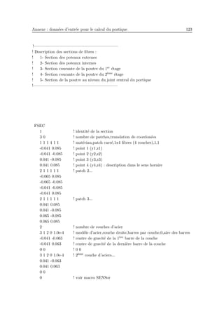 Annexe : donn´ees d’entr´ee pour le calcul du portique 123
!————————————————————–
! Description des sections de ﬁbres :
! 1- Section des poteaux externes
! 2- Section des poteaux internes
! 3- Section courante de la poutre du 1er ´etage
! 4- Section courante de la poutre du 2`eme ´etage
! 5- Section de la poutre au niveau du joint central du portique
!————————————————————–
FSEC
1 ! identit´e de la section
3 0 ! nombre de patches,translation de coordon´ees
1 1 1 4 1 1 ! mat´eriau,patch carr´e,1x4 ﬁbres (4 couches),1,1
-0.041 0.085 ! point 1 (y1,z1)
-0.041 -0.085 ! point 2 (y2,z2)
0.041 -0.085 ! point 3 (y3,z3)
0.041 0.085 ! point 4 (y4,z4) : description dans le sens horaire
2 1 1 1 1 1 ! patch 2...
-0.065 0.085
-0.065 -0.085
-0.041 -0.085
-0.041 0.085
2 1 1 1 1 1 ! patch 3...
0.041 0.085
0.041 -0.085
0.065 -0.085
0.065 0.085
2 ! nombre de couches d’acier
3 1 2 0 1.0e-4 ! mod`ele d’acier,couche droite,barres par couche,0,aire des barres
-0.041 -0.063 ! centre de gravit´e de la 1`ere barre de la couche
-0.041 0.063 ! centre de gravit´e de la derni`ere barre de la couche
0 0 ! 0 0
3 1 2 0 1.0e-4 ! 2`eme couche d’aciers...
0.041 -0.063
0.041 0.063
0 0
0 ! voir macro SENSor
 