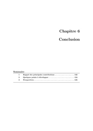 Chapitre 6
Conclusion
Sommaire
1 Rappel des principales contributions . . . . . . . . . . . . . . 132
2 Quelques points `a d´evelopper . . . . . . . . . . . . . . . . . . 134
3 Perspectives . . . . . . . . . . . . . . . . . . . . . . . . . . . . . 135
 
