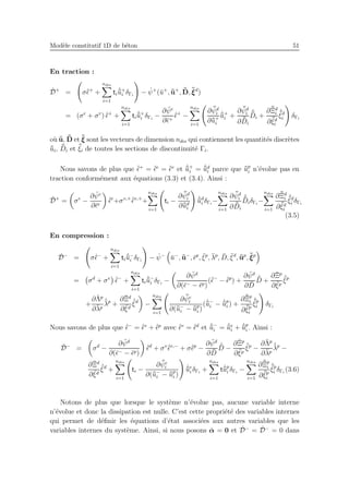 Mod`ele constitutif 1D de b´eton 51
En traction :
˙D+
= σ˙¯ǫ+
+
ndis
i=1
ti
˙¯¯u+
i δΓi
− ˙ψ+
(¯u+
, ¯¯u+
, ¯¯D, ¯¯ξd
)
= (σe
+ σv
) ˙¯ǫ+
+
ndis
i=1
ti
˙¯¯u+
i δΓi
−
∂ ¯ψe
∂¯ǫ+
˙¯ǫ+
−
ndis
i=1
∂ ¯¯ψd
i
∂¯¯u+
i
˙¯¯u+
i +
∂ ¯¯ψd
i
∂ ¯¯Di
˙¯¯Di +
∂¯¯Ξd
i
∂ ¯¯ξd
i
˙¯¯ξd
i δΓi
o`u ¯¯u, ¯¯D et ¯¯ξ sont les vecteurs de dimension ndis qui contiennent les quantit´es discr`etes
¯¯ui, ¯¯Di et ¯¯ξi de toutes les sections de discontinuit´e Γi.
Nous savons de plus que ˙¯ǫ+
= ˙¯ǫe
= ˙¯ǫv
et ˙¯¯u+
i = ˙¯¯ud
i parce que ¯¯up
i n’´evolue pas en
traction conform´ement aux ´equations (3.3) et (3.4). Ainsi :
˙D+
= σe
−
∂ ¯ψe
∂¯ǫe
˙¯ǫe
+σv,+ ˙¯ǫv,+
+
ndis
i=1
ti −
∂ ¯¯ψd
i
∂¯¯ud
i
˙¯¯ud
i δΓi
−
ndis
i=1
∂ ¯¯ψd
i
∂ ¯¯Di
˙¯¯DiδΓi
−
ndis
i=1
∂¯¯Ξd
i
∂ ¯¯ξd
i
˙¯¯ξd
i δΓi
(3.5)
En compression :
˙D−
= σ˙¯ǫ−
+
ndis
i=1
ti
˙¯¯u−
i δΓi
− ˙ψ−
¯u−
, ¯¯u−
, ¯ǫp
, ¯ξp
, ¯λp
, ¯D, ¯ξd
, ¯¯up
, ¯¯ξp
= σd
+ σv ˙¯ǫ−
+
ndis
i=1
ti
˙¯¯u−
i δΓi
−
∂ ¯ψd
∂(¯ǫ− − ¯ǫp)
(˙¯ǫ−
− ˙¯ǫp
) +
∂ ¯ψd
∂ ¯D
˙¯D +
∂¯Ξp
∂ ¯ξp
˙¯ξp
+
∂¯Λp
∂¯λp
˙¯λp
+
∂¯Ξd
∂ ¯ξd
˙¯ξd
−
ndis
i=1
∂ ¯¯ψe
i
∂(¯¯u−
i − ¯¯up
i )
( ˙¯¯u−
i − ˙¯¯up
i ) +
∂¯¯Ξp
i
∂ ¯¯ξp
i
˙¯¯ξp
i δΓi
Nous savons de plus que ˙¯ǫ−
= ˙¯ǫv
+ ˙¯ǫp
avec ˙¯ǫv
= ˙¯ǫd
et ˙¯¯u−
i = ˙¯¯ue
i + ˙¯¯up
i . Ainsi :
˙D−
= σd
−
∂ ¯ψd
∂(¯ǫ− − ¯ǫp)
˙¯ǫd
+ σv ˙¯ǫv,−
+ σ˙¯ǫp
−
∂ ¯ψd
∂ ¯D
˙¯D −
∂¯Ξp
∂ ¯ξp
˙¯ξp
−
∂¯Λp
∂¯λp
˙¯λp
−
∂¯Ξd
∂ ¯ξd
˙¯ξd
+
ndis
i=1
ti −
∂ ¯¯ψe
i
∂(¯¯u−
i − ¯¯up
i )
˙¯¯ue
i δΓi
+
ndis
i=1
t ˙¯¯up
i δΓi
−
ndis
i=1
∂¯¯Ξp
i
∂ ¯¯ξp
i
˙¯¯ξp
i δΓi
(3.6)
Notons de plus que lorsque le syst`eme n’´evolue pas, aucune variable interne
n’´evolue et donc la dissipation est nulle. C’est cette propri´et´e des variables internes
qui permet de d´eﬁnir les ´equations d’´etat associ´ees aux autres variables que les
variables internes du syst`eme. Ainsi, si nous posons ˙α = 0 et ˙D−
= ˙D−
= 0 dans
 