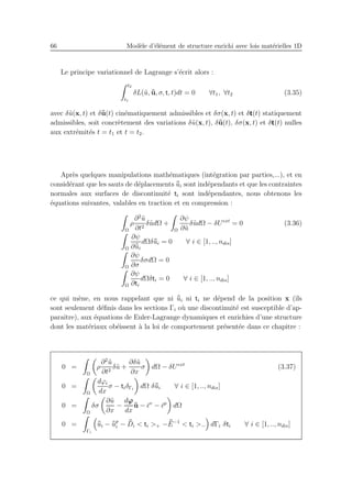66 Mod`ele d’´el´ement de structure enrichi avec lois mat´erielles 1D
Le principe variationnel de Lagrange s’´ecrit alors :
t2
t1
δL(˜u, ¯¯u, σ, t, t)dt = 0 ∀t1, ∀t2 (3.35)
avec δ˜u(x, t) et δ¯¯u(t) cin´ematiquement admissibles et δσ(x, t) et δt(t) statiquement
admissibles, soit concr`etement des variations δ˜u(x, t), δ¯¯u(t), δσ(x, t) et δt(t) nulles
aux extr´emit´es t = t1 et t = t2.
Apr`es quelques manipulations math´ematiques (int´egration par parties,...), et en
consid´erant que les sauts de d´eplacements ¯¯ui sont ind´ependants et que les contraintes
normales aux surfaces de discontinuit´e ti sont ind´ependantes, nous obtenons les
´equations suivantes, valables en traction et en compression :
Ω
ρ
∂2
˜u
∂t2
δ˜udΩ +
Ω
∂ψ
∂˜u
δ˜udΩ − δUext
= 0 (3.36)
Ω
∂ψ
∂¯¯ui
dΩδ¯¯ui = 0 ∀ i ∈ [1, .., ndis]
Ω
∂ψ
∂σ
δσdΩ = 0
Ω
∂ψ
∂ti
dΩδti = 0 ∀ i ∈ [1, .., ndis]
ce qui m`ene, en nous rappelant que ni ¯¯ui ni ti ne d´epend de la position x (ils
sont seulement d´eﬁnis dans les sections Γi o`u une discontinuit´e est susceptible d’ap-
paraˆıtre), aux ´equations de Euler-Lagrange dynamiques et enrichies d’une structure
dont les mat´eriaux ob´eissent `a la loi de comportement pr´esent´ee dans ce chapitre :
0 =
Ω
ρ
∂2
˜u
∂t2
δ˜u +
∂δ˜u
∂x
σ dΩ − δUext
(3.37)
0 =
Ω
dϕi
dx
σ − tiδΓi
dΩ δ¯¯ui ∀ i ∈ [1, .., ndis]
0 =
Ω
δσ
∂˜u
∂x
−
dϕ
dx
¯¯u − ¯ǫv
− ¯ǫp
dΩ
0 =
Γi
¯¯ui − ¯¯up
i − ¯¯Di < ti >+ − ¯¯E−1
< ti >− dΓi δti ∀ i ∈ [1, .., ndis]
 